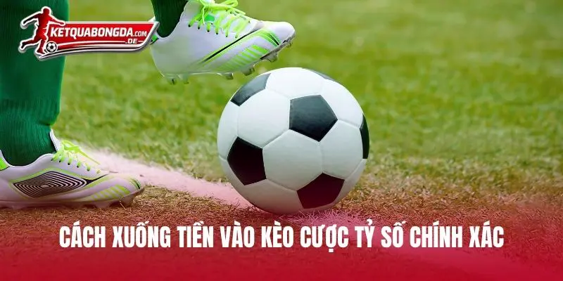Cách xuống tiền vào kèo cược tỷ số chính xác