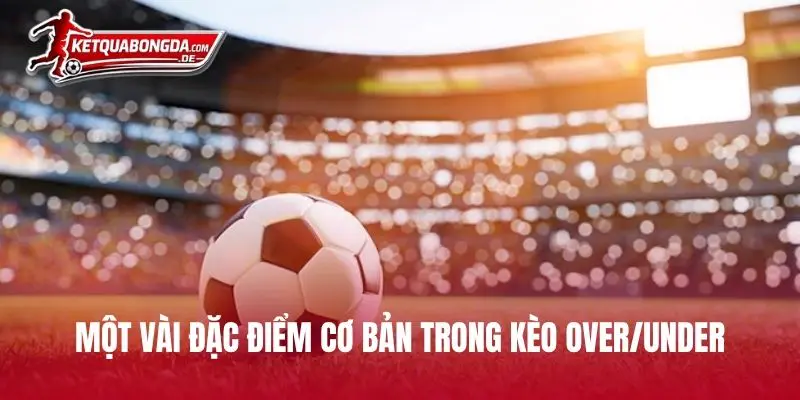 Một vài đặc điểm cơ bản trong kèo Over/Under
